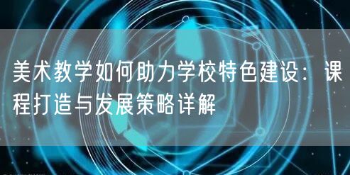 美术教学如何助力学校特色建设:课程打造与发展策略详解 美术教学如何助力学校特色建设:课程打造与发展策略详解