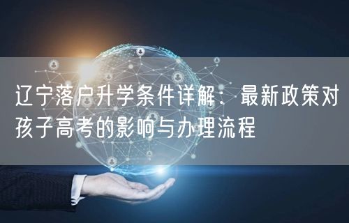 辽宁落户升学条件详解:最新政策对孩子高考的影响与办理流程 辽宁落户升学条件详解:最新政策对孩子高考的影响与办理流程
