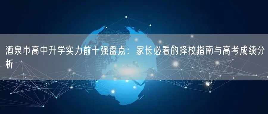 酒泉市高中升学实力前十强盘点:家长必看的择校指南与高考成绩分析 酒泉市高中升学实力前十强盘点:家长必看的择校指南与高考成绩分析