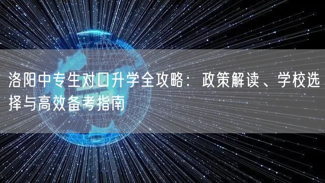 洛阳中专生对口升学全攻略：政策解读、学校选择与高效备考指南