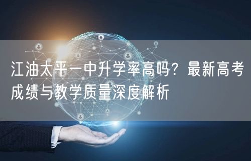 江油太平一中升学率高吗?最新高考成绩与教学质量深度解析 江油太平一中升学率高吗?最新高考成绩与教学质量深度解析