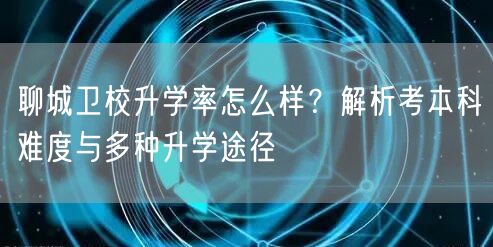 聊城卫校升学率怎么样?解析考本科难度与多种升学途径 聊城卫校升学率怎么样?解析考本科难度与多种升学途径