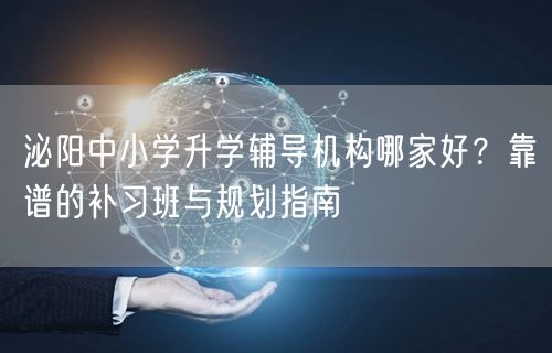 泌阳中小学升学辅导机构哪家好?靠谱的补习班与规划指南 泌阳中小学升学辅导机构哪家好?靠谱的补习班与规划指南