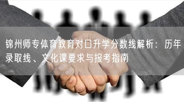 锦州师专体育教育对口升学分数线解析:历年录取线、文化课要求与报考指南 锦州师专体育教育对口升学分数线解析:历年录取线、文化课要求与报考指南