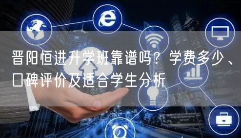 晋阳恒进升学班靠谱吗?学费多少、口碑评价及适合学生分析 晋阳恒进升学班靠谱吗?学费多少、口碑评价及适合学生分析
