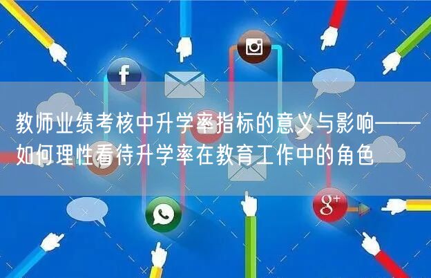 教师业绩考核中升学率指标的意义与影响——如何理性看待升学率在教育工作中的角色 教师业绩考核中升学率指标的意义与影响——如何理性看待升学率在教育工作中的角色