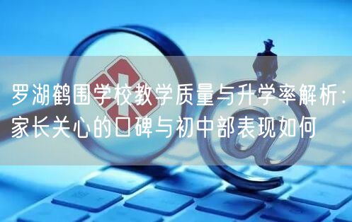 罗湖鹤围学校教学质量与升学率解析：家长关心的口碑与初中部表现如何