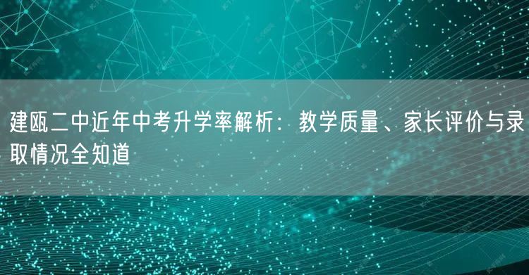 建瓯二中近年中考升学率解析:教学质量、家长评价与录取情况全知道 建瓯二中近年中考升学率解析:教学质量、家长评价与录取情况全知道