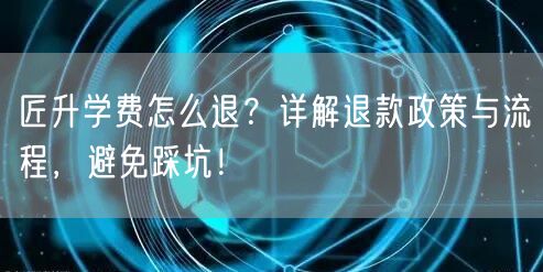 匠升学费怎么退?详解退款政策与流程,避免踩坑! 匠升学费怎么退?详解退款政策与流程,避免踩坑!