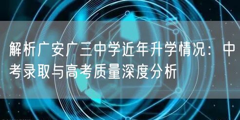 解析广安广三中学近年升学情况:中考录取与高考质量深度分析 解析广安广三中学近年升学情况:中考录取与高考质量深度分析