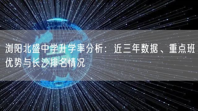 浏阳北盛中学升学率分析:近三年数据、重点班优势与长沙排名情况 浏阳北盛中学升学率分析:近三年数据、重点班优势与长沙排名情况