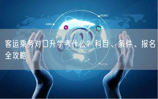 客运乘务对口升学考什么?科目、条件、报名全攻略 客运乘务对口升学考什么?科目、条件、报名全攻略