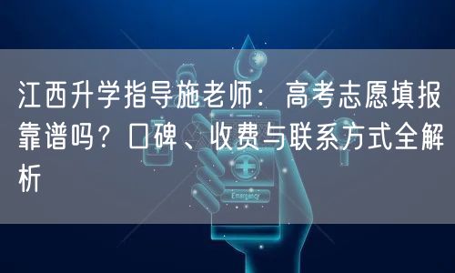 江西升学指导施老师：高考志愿填报靠谱吗？口碑、收费与联系方式全解析