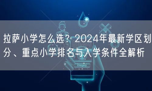 拉萨小学怎么选?2024年最新学区划分、重点小学排名与入学条件全解析 拉萨小学怎么选?2024年最新学区划分、重点小学排名与入学条件全解析