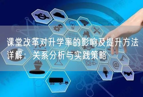 课堂改革对升学率的影响及提升方法详解:关系分析与实践策略 课堂改革对升学率的影响及提升方法详解:关系分析与实践策略