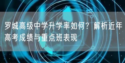 罗城高级中学升学率如何?解析近年高考成绩与重点班表现 罗城高级中学升学率如何?解析近年高考成绩与重点班表现