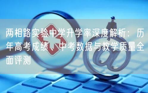 两相路实验中学升学率深度解析:历年高考成绩、中考数据与教学质量全面评测 两相路实验中学升学率深度解析:历年高考成绩、中考数据与教学质量全面评测