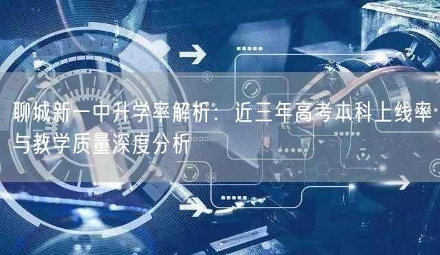 聊城新一中升学率解析:近三年高考本科上线率与教学质量深度分析 聊城新一中升学率解析:近三年高考本科上线率与教学质量深度分析