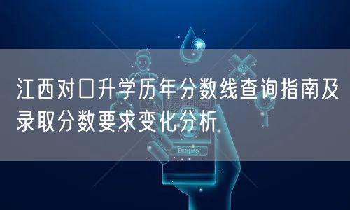江西对口升学历年分数线查询指南及录取分数要求变化分析 江西对口升学历年分数线查询指南及录取分数要求变化分析