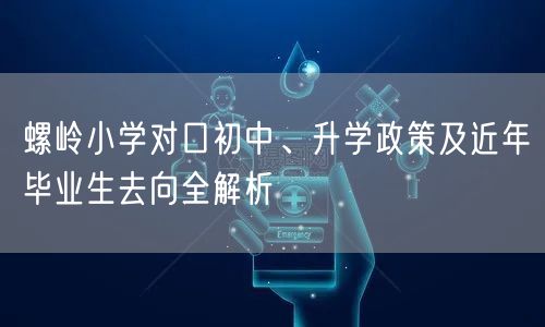 螺岭小学对口初中、升学政策及近年毕业生去向全解析 螺岭小学对口初中、升学政策及近年毕业生去向全解析