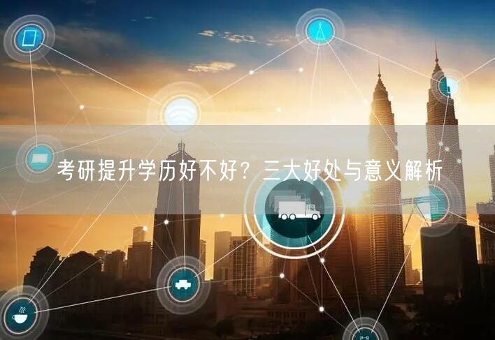 考研提升学历好不好?三大好处与意义解析 考研提升学历好不好?三大好处与意义解析