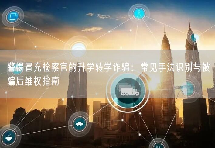 警惕冒充检察官的升学转学诈骗:常见手法识别与被骗后维权指南 警惕冒充检察官的升学转学诈骗:常见手法识别与被骗后维权指南