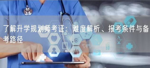 了解升学规划师考证：难度解析、报考条件与备考路径
