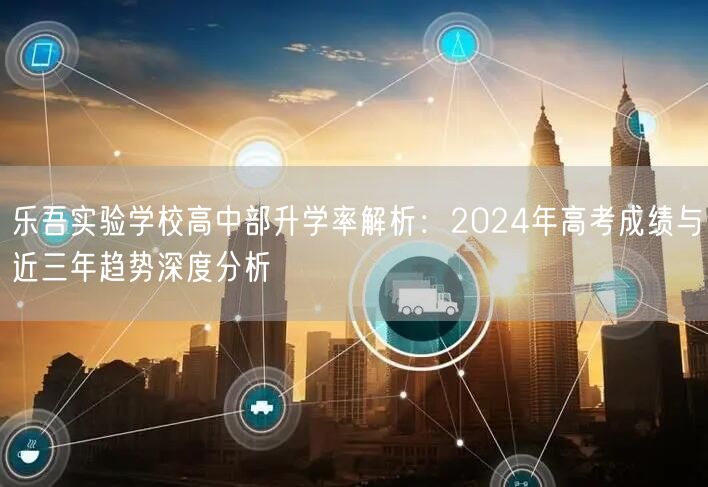 乐吾实验学校高中部升学率解析:2024年高考成绩与近三年趋势深度分析 乐吾实验学校高中部升学率解析:2024年高考成绩与近三年趋势深度分析