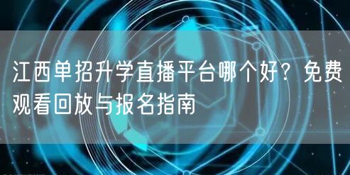 江西单招升学直播平台哪个好？免费观看回放与报名指南