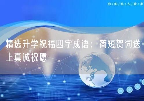 精选升学祝福四字成语:简短贺词送上真诚祝愿 精选升学祝福四字成语:简短贺词送上真诚祝愿