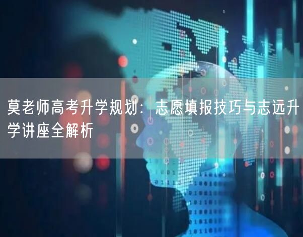 莫老师高考升学规划:志愿填报技巧与志远升学讲座全解析 莫老师高考升学规划:志愿填报技巧与志远升学讲座全解析