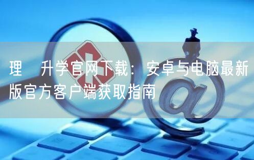 理璟升学官网下载：安卓与电脑最新版官方客户端获取指南