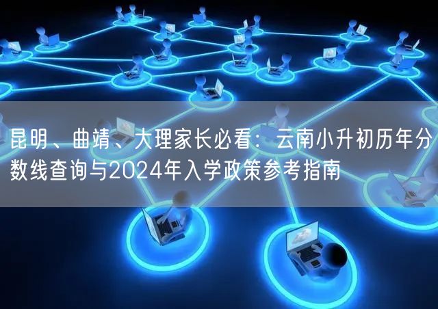 昆明、曲靖、大理家长必看：云南小升初历年分数线查询与2024年入学政策参考指南