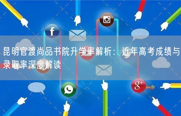 昆明官渡尚品书院升学率解析:近年高考成绩与录取率深度解读 昆明官渡尚品书院升学率解析:近年高考成绩与录取率深度解读