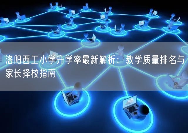 洛阳西工小学升学率最新解析:教学质量排名与家长择校指南 洛阳西工小学升学率最新解析:教学质量排名与家长择校指南