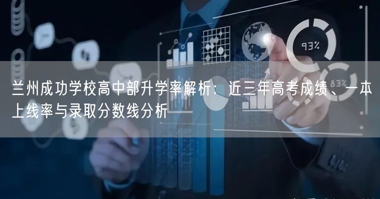 兰州成功学校高中部升学率解析：近三年高考成绩、一本上线率与录取分数线分析