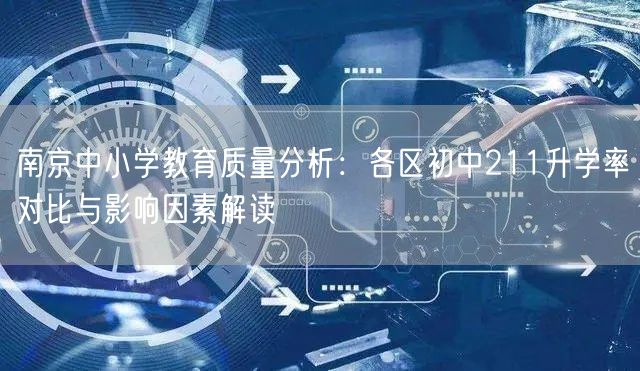 南京中小学教育质量分析:各区初中211升学率对比与影响因素解读 南京中小学教育质量分析:各区初中211升学率对比与影响因素解读