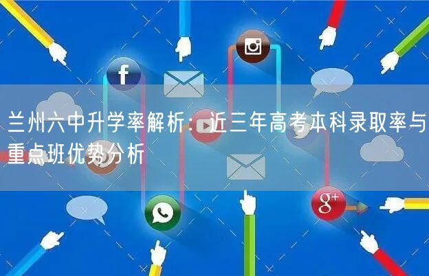 兰州六中升学率解析:近三年高考本科录取率与重点班优势分析 兰州六中升学率解析:近三年高考本科录取率与重点班优势分析