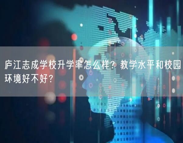 庐江志成学校升学率怎么样?教学水平和校园环境好不好? 庐江志成学校升学率怎么样?教学水平和校园环境好不好?
