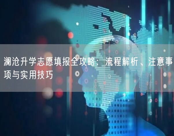 澜沧升学志愿填报全攻略:流程解析、注意事项与实用技巧 澜沧升学志愿填报全攻略:流程解析、注意事项与实用技巧