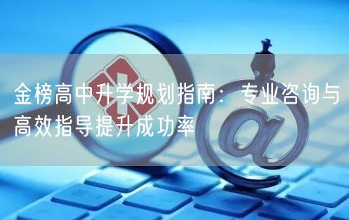 金榜高中升学规划指南:专业咨询与高效指导提升成功率 金榜高中升学规划指南:专业咨询与高效指导提升成功率
