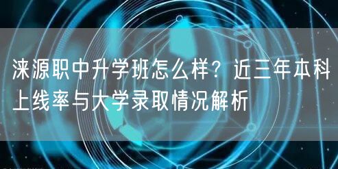 涞源职中升学班怎么样?近三年本科上线率与大学录取情况解析 涞源职中升学班怎么样?近三年本科上线率与大学录取情况解析