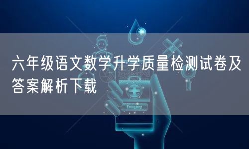 六年级语文数学升学质量检测试卷及答案解析下载 六年级语文数学升学质量检测试卷及答案解析下载