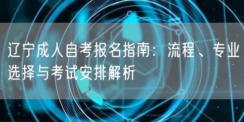辽宁成人自考报名指南:流程、专业选择与考试安排解析 辽宁成人自考报名指南:流程、专业选择与考试安排解析