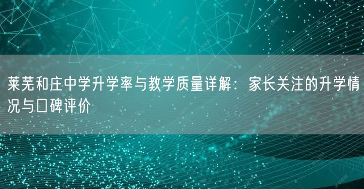 莱芜和庄中学升学率与教学质量详解：家长关注的升学情况与口碑评价