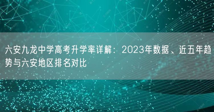 六安九龙中学高考升学率详解:2023年数据、近五年趋势与六安地区排名对比 六安九龙中学高考升学率详解:2023年数据、近五年趋势与六安地区排名对比