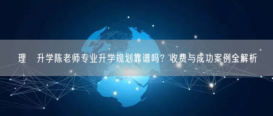 理璟升学陈老师专业升学规划靠谱吗？收费与成功案例全解析