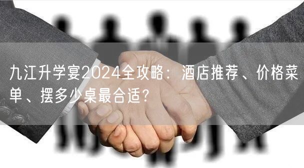 九江升学宴2024全攻略:酒店推荐、价格菜单、摆多少桌最合适? 九江升学宴2024全攻略:酒店推荐、价格菜单、摆多少桌最合适?