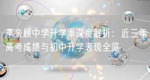 李亲顾中学升学率深度解析：近三年高考成绩与初中升学表现全览
