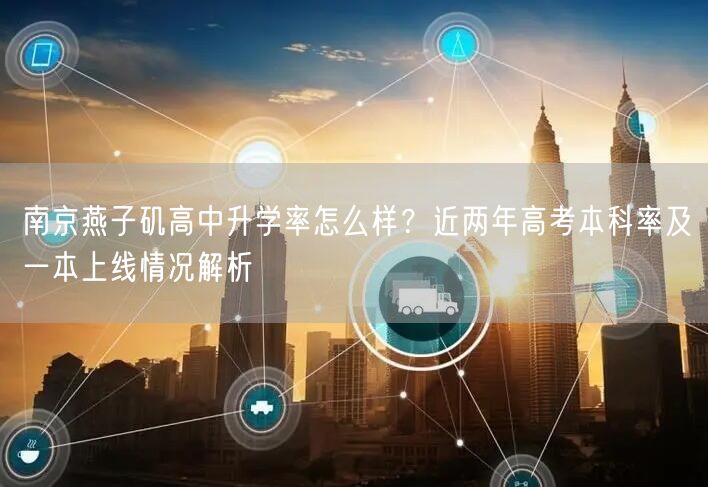 南京燕子矶高中升学率怎么样?近两年高考本科率及一本上线情况解析 南京燕子矶高中升学率怎么样?近两年高考本科率及一本上线情况解析